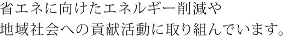 省エネに向けたエネルギー削減や地域社会への貢献活動に取り組んでいます。