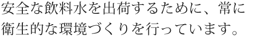 安全な飲料水を出荷するために、常に衛生的な環境づくりを行っています。