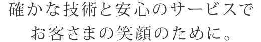 確かな技術と安心のサービスでお客さまの笑顔のために。