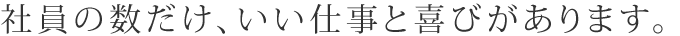 社員の数だけ、いい仕事と喜びがあります。