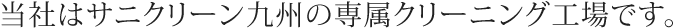 当社はサニクリーン九州の専属クリーニング工場です。